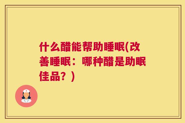 什么醋能帮助睡眠(改善睡眠：哪种醋是助眠佳品？)