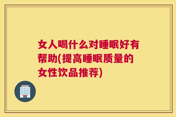 女人喝什么对睡眠好有帮助(提高睡眠质量的女性饮品推荐)