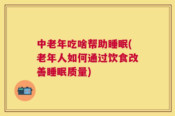 中老年吃啥帮助睡眠(老年人如何通过饮食改善睡眠质量)