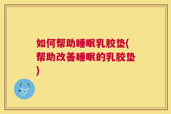 如何帮助睡眠乳胶垫(帮助改善睡眠的乳胶垫)