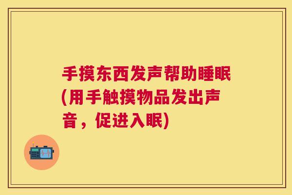 手摸东西发声帮助睡眠(用手触摸物品发出声音，促进入眠)
