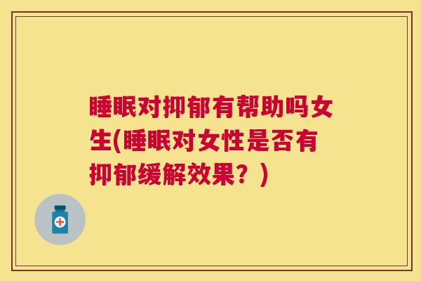 睡眠对抑郁有帮助吗女生(睡眠对女性是否有抑郁缓解效果？)