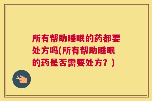 所有帮助睡眠的药都要处方吗(所有帮助睡眠的药是否需要处方？)