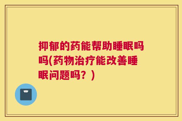 抑郁的药能帮助睡眠吗吗(药物治疗能改善睡眠问题吗？)