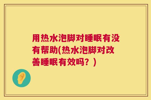 用热水泡脚对睡眠有没有帮助(热水泡脚对改善睡眠有效吗？)