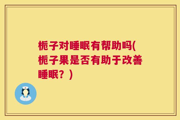 栀子对睡眠有帮助吗(栀子果是否有助于改善睡眠？)