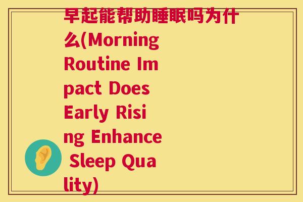 早起能帮助睡眠吗为什么(Morning Routine Impact Does Early Rising Enhance Sleep Quality)