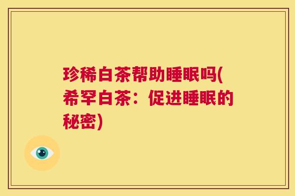 珍稀白茶帮助睡眠吗(希罕白茶：促进睡眠的秘密)