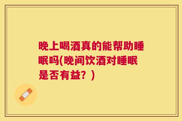晚上喝酒真的能帮助睡眠吗(晚间饮酒对睡眠是否有益？)