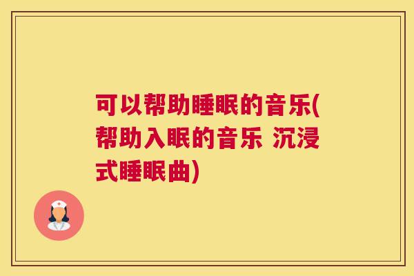 可以帮助睡眠的音乐(帮助入眠的音乐 沉浸式睡眠曲)