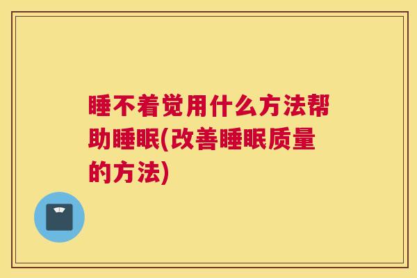 睡不着觉用什么方法帮助睡眠(改善睡眠质量的方法)