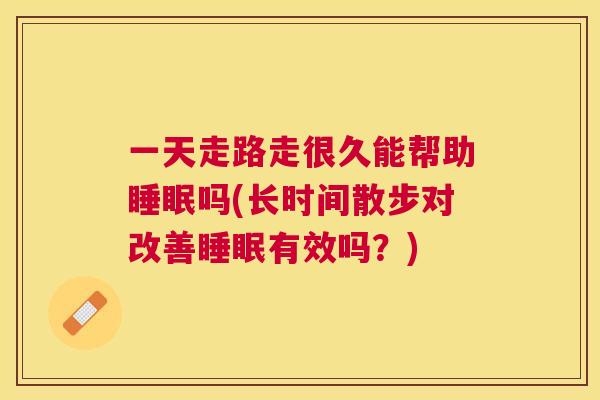 一天走路走很久能帮助睡眠吗(长时间散步对改善睡眠有效吗？)