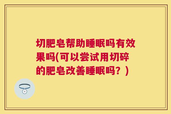 切肥皂帮助睡眠吗有效果吗(可以尝试用切碎的肥皂改善睡眠吗？)