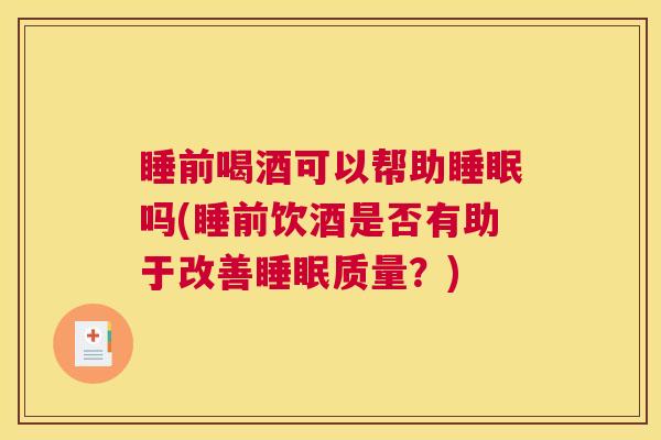 睡前喝酒可以帮助睡眠吗(睡前饮酒是否有助于改善睡眠质量？)