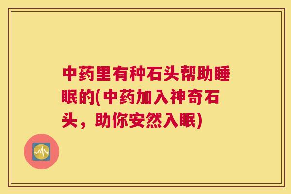 中药里有种石头帮助睡眠的(中药加入神奇石头，助你安然入眠)