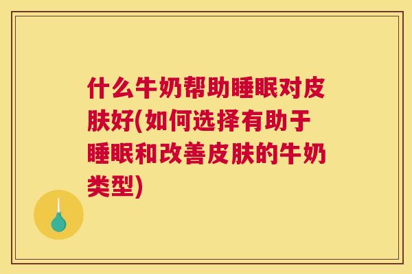 什么牛奶帮助睡眠对皮肤好(如何选择有助于睡眠和改善皮肤的牛奶类型)