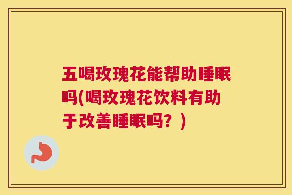 五喝玫瑰花能帮助睡眠吗(喝玫瑰花饮料有助于改善睡眠吗？)