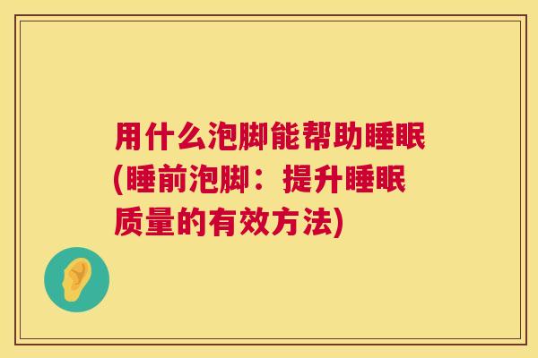 用什么泡脚能帮助睡眠(睡前泡脚：提升睡眠质量的有效方法)