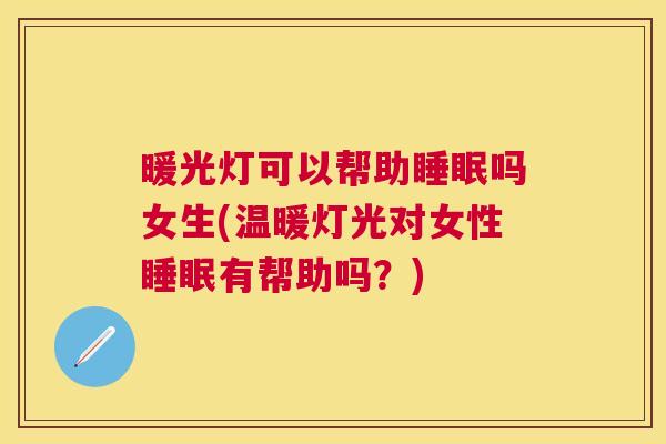暖光灯可以帮助睡眠吗女生(温暖灯光对女性睡眠有帮助吗？)
