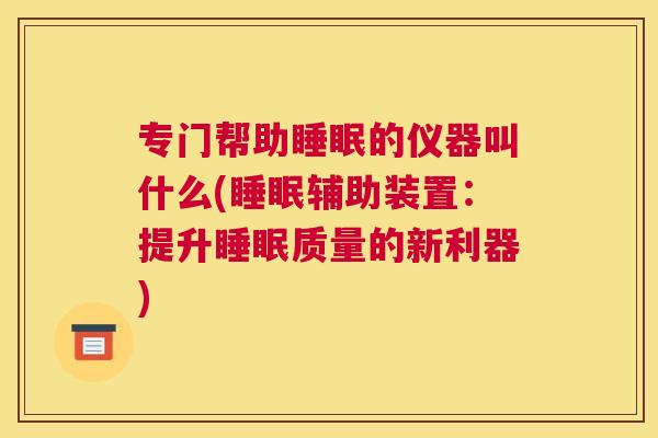 专门帮助睡眠的仪器叫什么(睡眠辅助装置：提升睡眠质量的新利器)