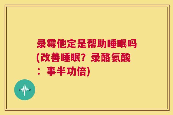 录霉他定是帮助睡眠吗(改善睡眠？录酪氨酸：事半功倍)