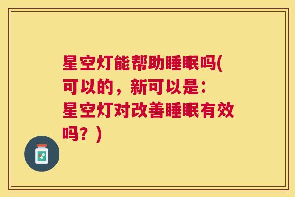 星空灯能帮助睡眠吗(可以的，新可以是： 星空灯对改善睡眠有效吗？)