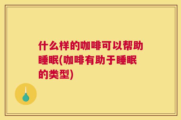 什么样的咖啡可以帮助睡眠(咖啡有助于睡眠的类型)