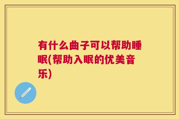 有什么曲子可以帮助睡眠(帮助入眠的优美音乐)