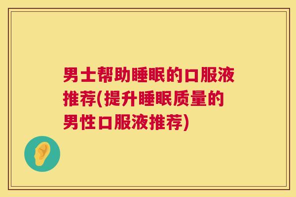 男士帮助睡眠的口服液推荐(提升睡眠质量的男性口服液推荐)