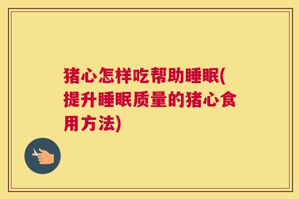 猪心怎样吃帮助睡眠(提升睡眠质量的猪心食用方法)