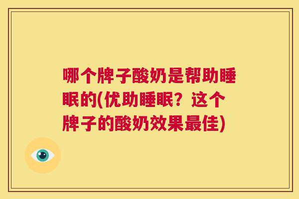 哪个牌子酸奶是帮助睡眠的(优助睡眠？这个牌子的酸奶效果最佳)