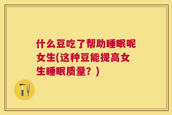 什么豆吃了帮助睡眠呢女生(这种豆能提高女生睡眠质量？)