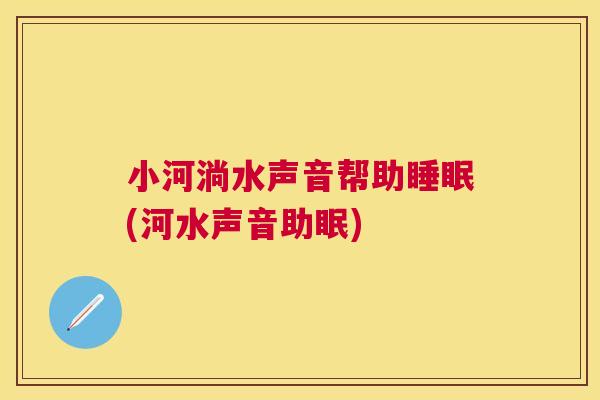 小河淌水声音帮助睡眠(河水声音助眠)