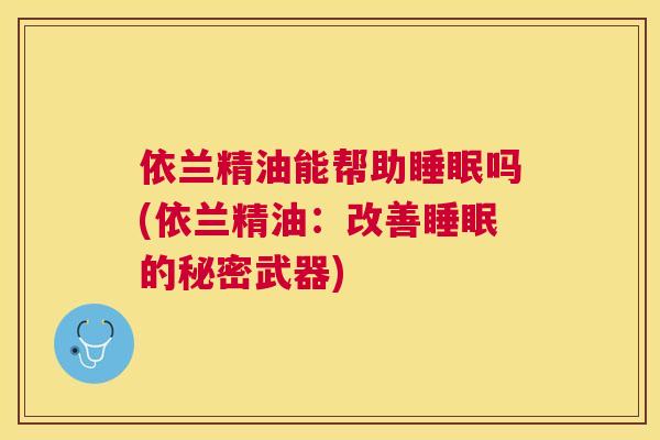 依兰精油能帮助睡眠吗(依兰精油：改善睡眠的秘密武器)