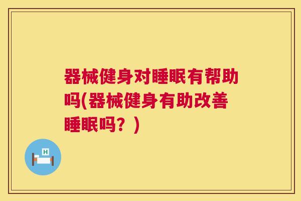 器械健身对睡眠有帮助吗(器械健身有助改善睡眠吗？)