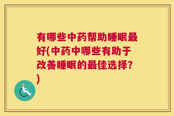 有哪些中药帮助睡眠最好(中药中哪些有助于改善睡眠的最佳选择？)