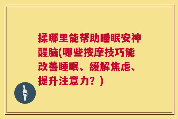 揉哪里能帮助睡眠安神醒脑(哪些按摩技巧能改善睡眠、缓解焦虑、提升注意力？)