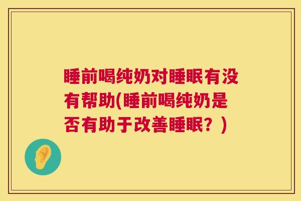 睡前喝纯奶对睡眠有没有帮助(睡前喝纯奶是否有助于改善睡眠？)