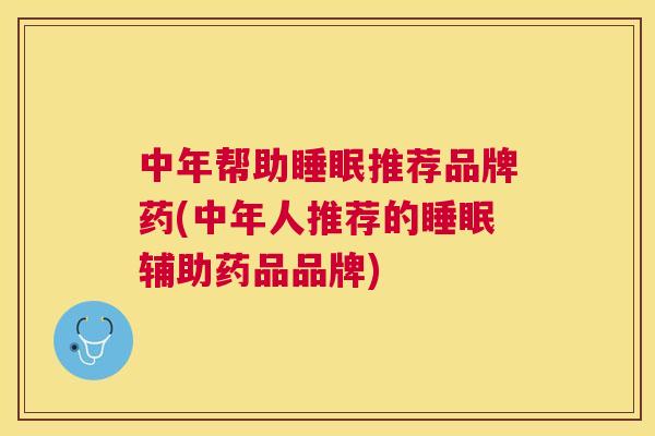 中年帮助睡眠推荐品牌药(中年人推荐的睡眠辅助药品品牌)