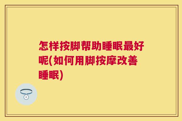 怎样按脚帮助睡眠最好呢(如何用脚按摩改善睡眠)