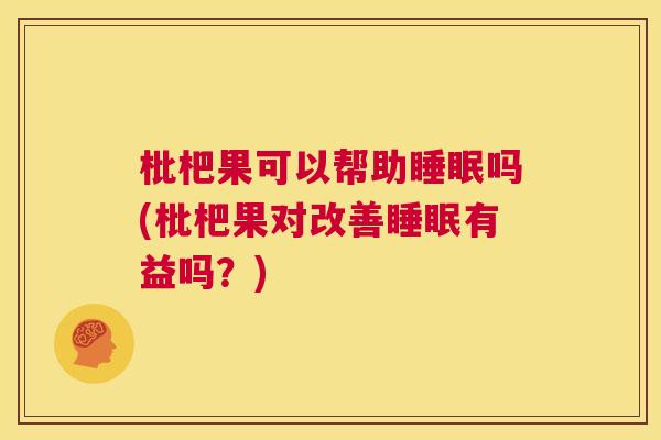 枇杷果可以帮助睡眠吗(枇杷果对改善睡眠有益吗？)
