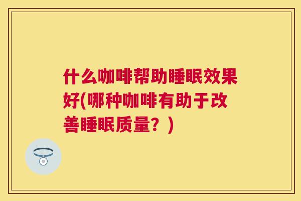 什么咖啡帮助睡眠效果好(哪种咖啡有助于改善睡眠质量？)