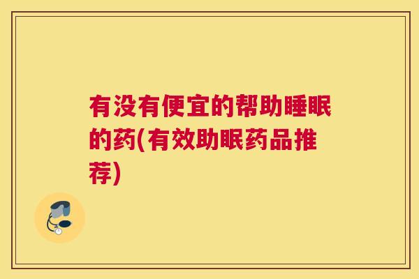 有没有便宜的帮助睡眠的药(有效助眠药品推荐)