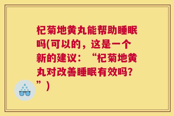 杞菊地黄丸能帮助睡眠吗(可以的，这是一个新的建议：“杞菊地黄丸对改善睡眠有效吗？”)