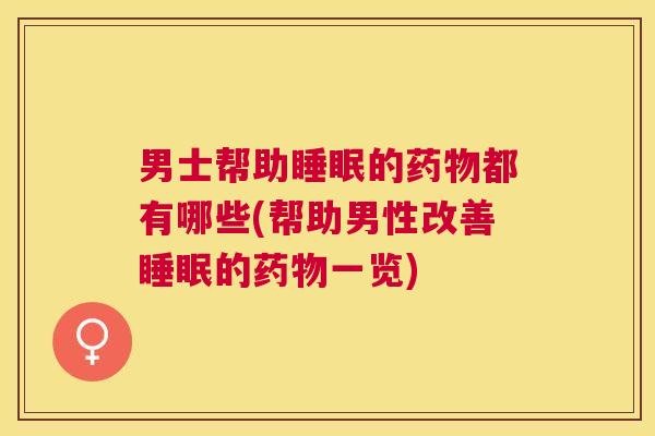 男士帮助睡眠的药物都有哪些(帮助男性改善睡眠的药物一览)