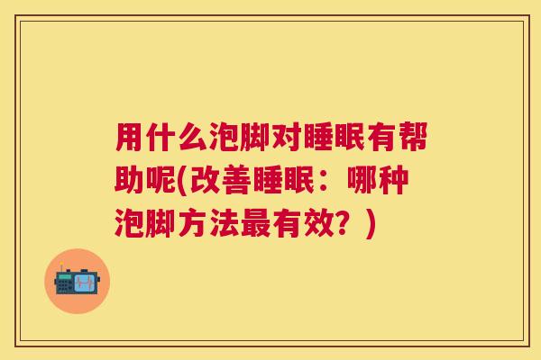 用什么泡脚对睡眠有帮助呢(改善睡眠：哪种泡脚方法最有效？)