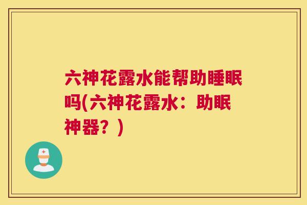 六神花露水能帮助睡眠吗(六神花露水：助眠神器？)