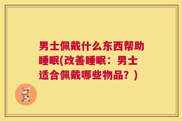 男士佩戴什么东西帮助睡眠(改善睡眠：男士适合佩戴哪些物品？)
