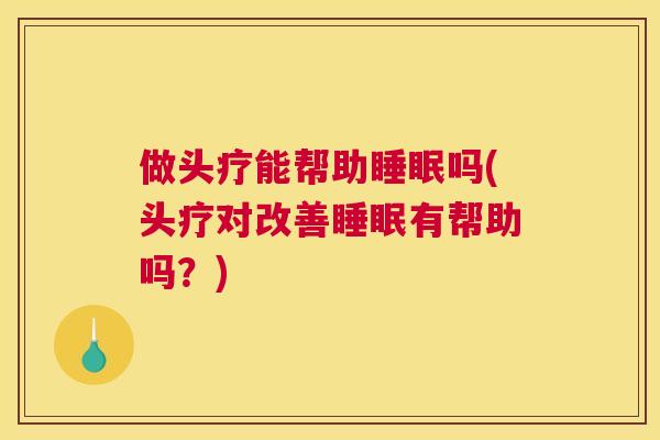 做头疗能帮助睡眠吗(头疗对改善睡眠有帮助吗？)