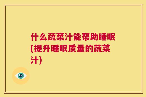 什么蔬菜汁能帮助睡眠(提升睡眠质量的蔬菜汁)
